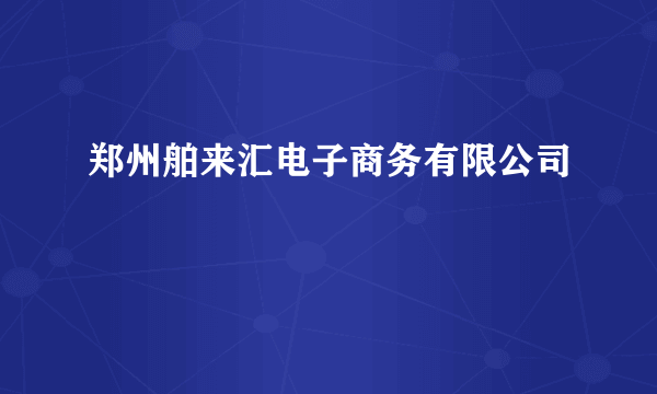 郑州舶来汇电子商务有限公司