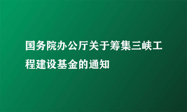 国务院办公厅关于筹集三峡工程建设基金的通知