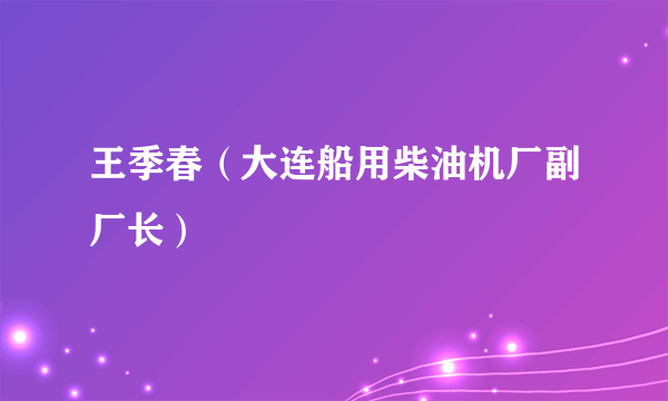 王季春（大连船用柴油机厂副厂长）