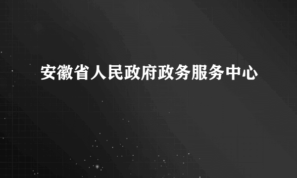 安徽省人民政府政务服务中心