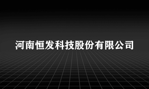 河南恒发科技股份有限公司