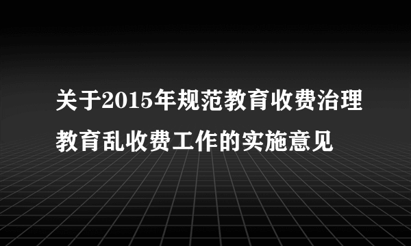 关于2015年规范教育收费治理教育乱收费工作的实施意见