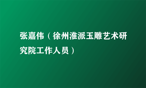 张嘉伟（徐州淮派玉雕艺术研究院工作人员）