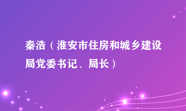 秦浩（淮安市住房和城乡建设局党委书记、局长）