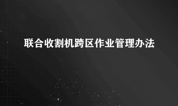 联合收割机跨区作业管理办法