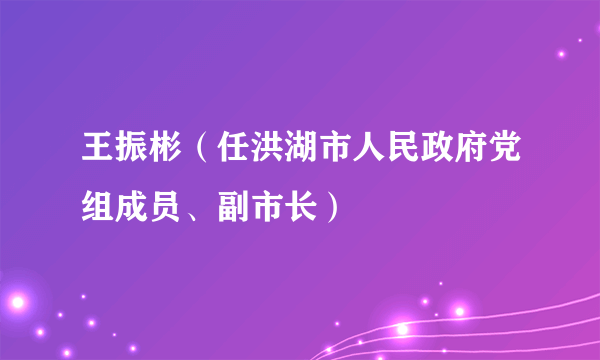 王振彬（任洪湖市人民政府党组成员、副市长）