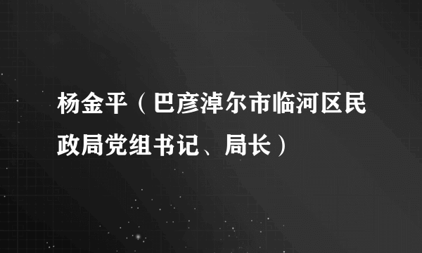 杨金平（巴彦淖尔市临河区民政局党组书记、局长）