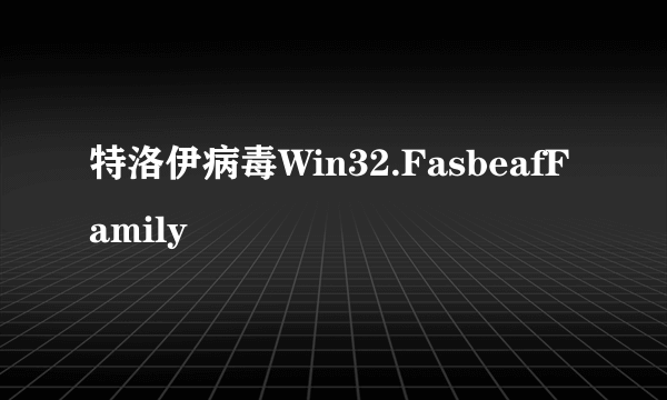 特洛伊病毒Win32.FasbeafFamily