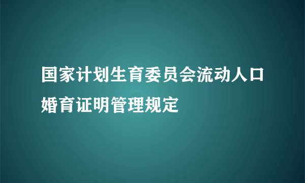 国家计划生育委员会流动人口婚育证明管理规定