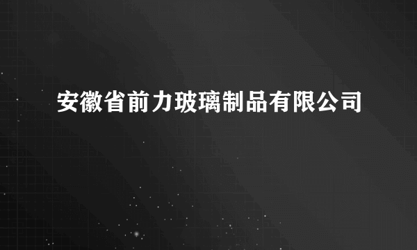 安徽省前力玻璃制品有限公司