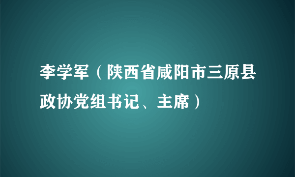 李学军（陕西省咸阳市三原县政协党组书记、主席）