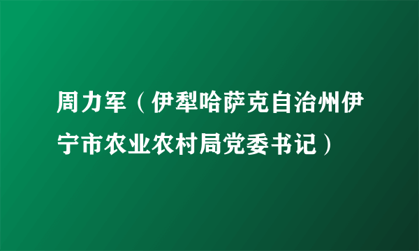 周力军（伊犁哈萨克自治州伊宁市农业农村局党委书记）