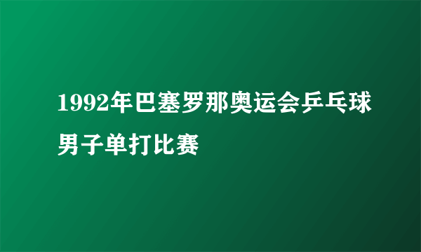 1992年巴塞罗那奥运会乒乓球男子单打比赛