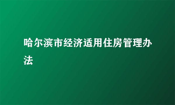 哈尔滨市经济适用住房管理办法