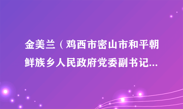 金美兰（鸡西市密山市和平朝鲜族乡人民政府党委副书记、乡长）