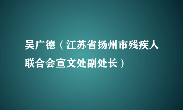 吴广德（江苏省扬州市残疾人联合会宣文处副处长）