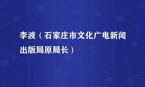 李波（石家庄市文化广电新闻出版局原局长）