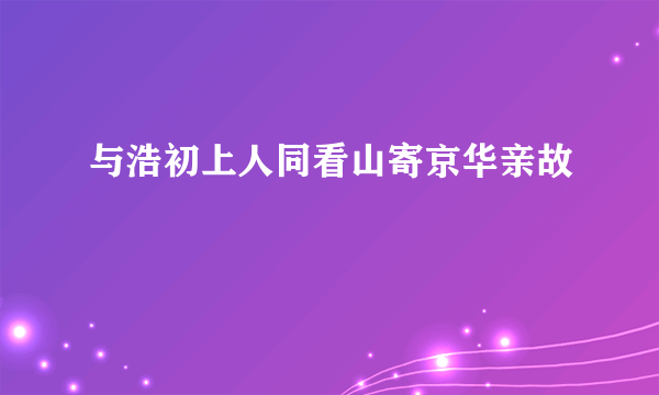 与浩初上人同看山寄京华亲故