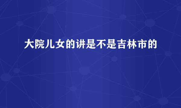 大院儿女的讲是不是吉林市的