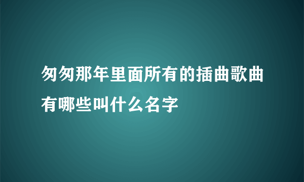 匆匆那年里面所有的插曲歌曲有哪些叫什么名字