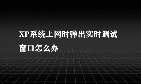 XP系统上网时弹出实时调试窗口怎么办