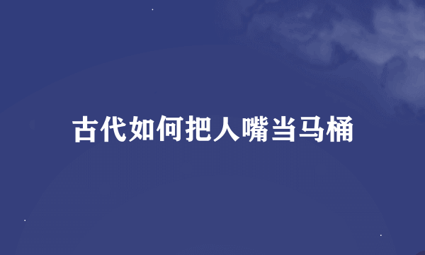 古代如何把人嘴当马桶