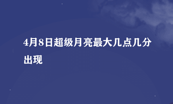 4月8日超级月亮最大几点几分出现