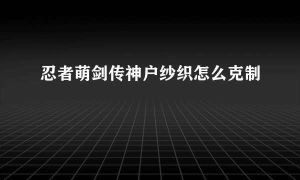 忍者萌剑传神户纱织怎么克制