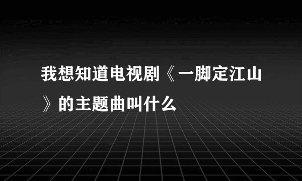 我想知道电视剧《一脚定江山》的主题曲叫什么