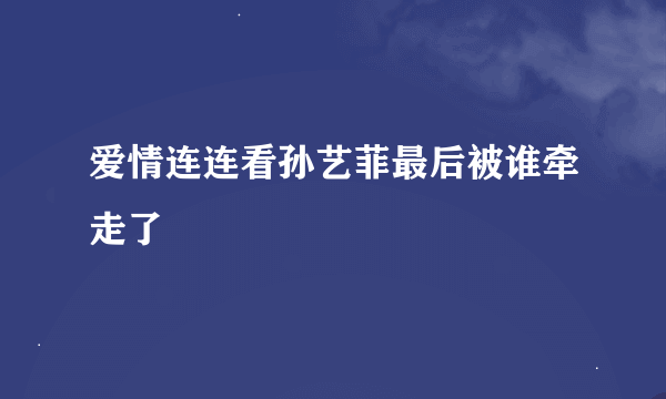 爱情连连看孙艺菲最后被谁牵走了