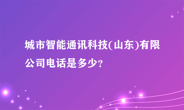 城市智能通讯科技(山东)有限公司电话是多少？