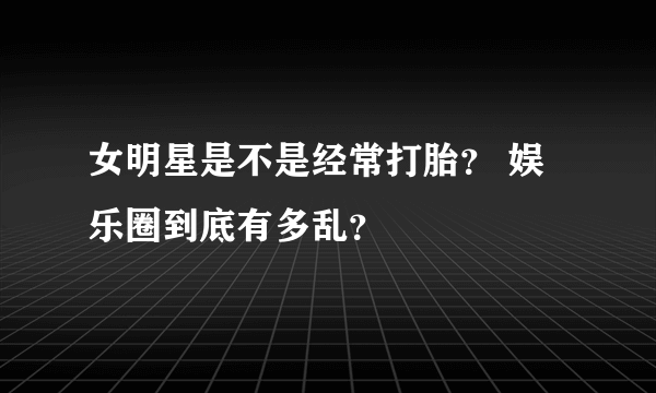 女明星是不是经常打胎？ 娱乐圈到底有多乱？