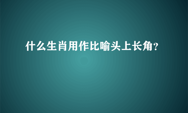 什么生肖用作比喻头上长角？