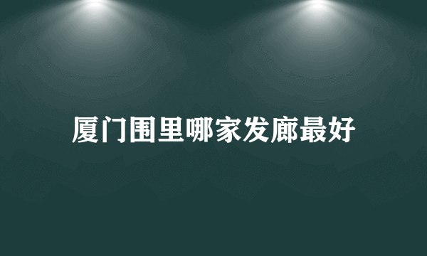 厦门围里哪家发廊最好