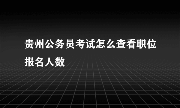 贵州公务员考试怎么查看职位报名人数