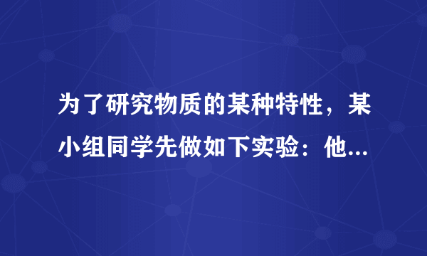 为了研究物质的某种特性，某小组同学先做如下实验：他们在甲、乙两只完全相同的烧杯中分别放入100g和200g