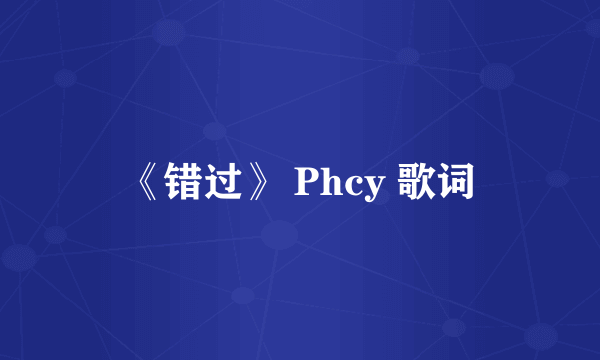 《错过》 Phcy 歌词