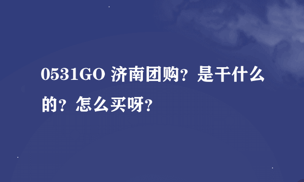 0531GO 济南团购？是干什么的？怎么买呀？