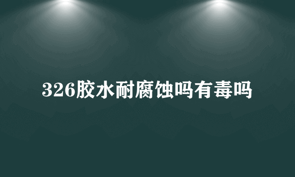 326胶水耐腐蚀吗有毒吗