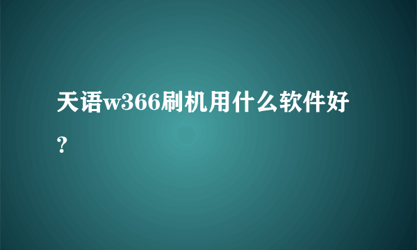 天语w366刷机用什么软件好？