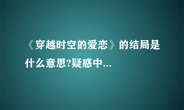 《穿越时空的爱恋》的结局是什么意思?疑惑中...