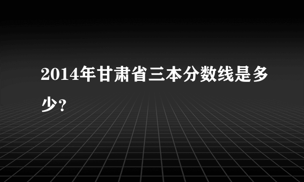 2014年甘肃省三本分数线是多少？