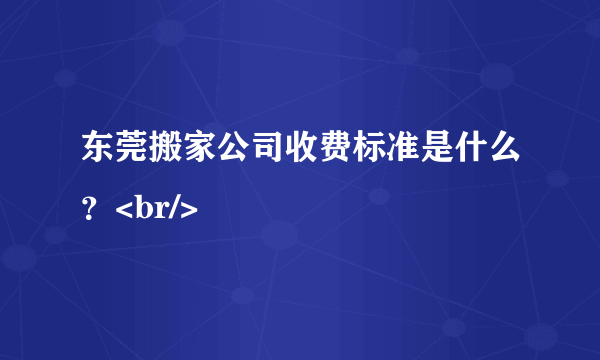 东莞搬家公司收费标准是什么？<br/>