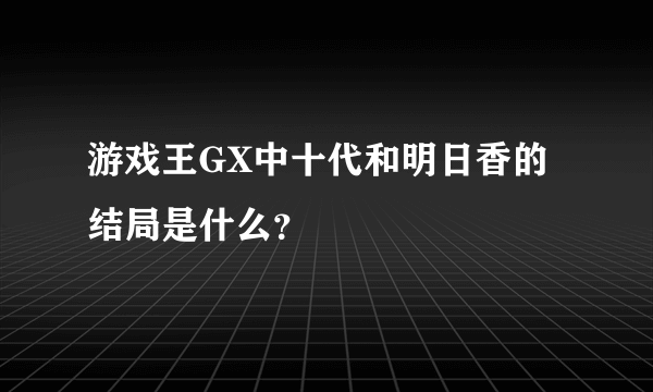 游戏王GX中十代和明日香的结局是什么？