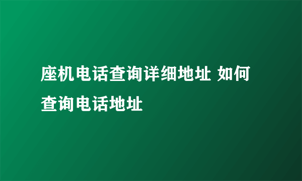 座机电话查询详细地址 如何查询电话地址