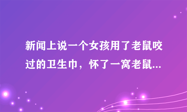 新闻上说一个女孩用了老鼠咬过的卫生巾，怀了一窝老鼠，会是真的吗