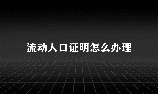 流动人口证明怎么办理