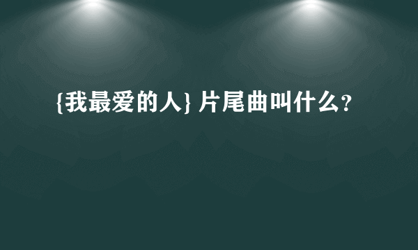 {我最爱的人} 片尾曲叫什么？