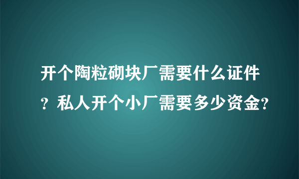 开个陶粒砌块厂需要什么证件？私人开个小厂需要多少资金？