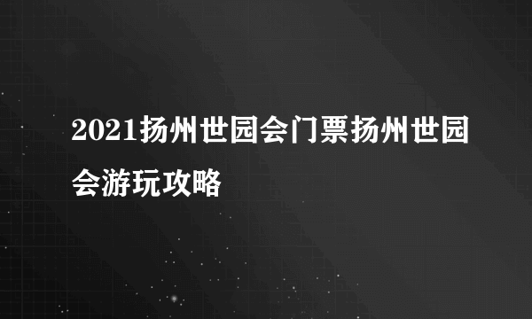 2021扬州世园会门票扬州世园会游玩攻略